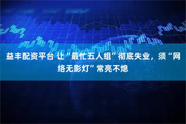 益丰配资平台 让“最忙五人组”彻底失业，须“网络无影灯”常亮不熄