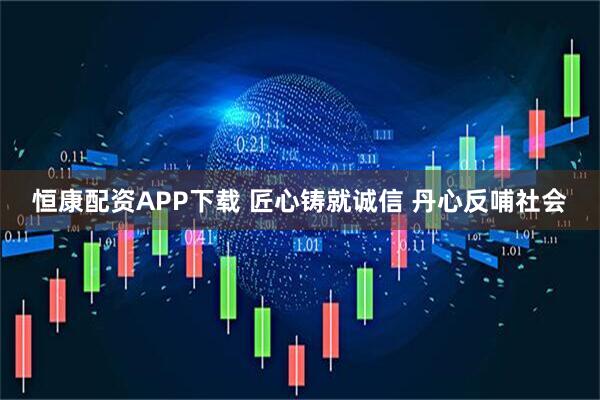恒康配资APP下载 匠心铸就诚信 丹心反哺社会