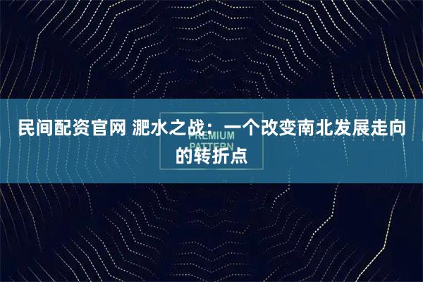 民间配资官网 淝水之战：一个改变南北发展走向的转折点
