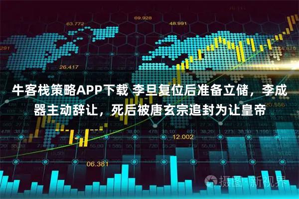 牛客栈策略APP下载 李旦复位后准备立储，李成器主动辞让，死后被唐玄宗追封为让皇帝