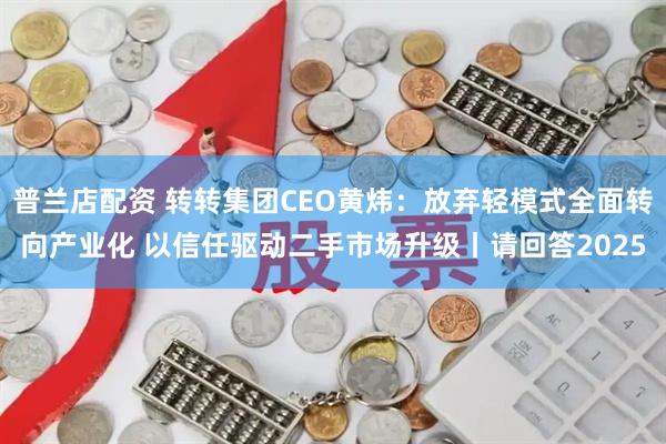 普兰店配资 转转集团CEO黄炜：放弃轻模式全面转向产业化 以信任驱动二手市场升级丨请回答2025