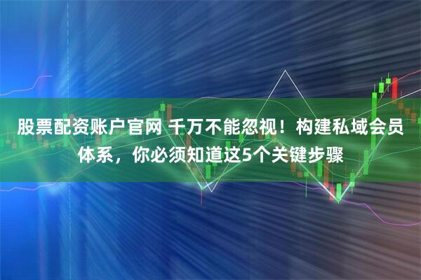 股票配资账户官网 千万不能忽视！构建私域会员体系，你必须知道这5个关键步骤