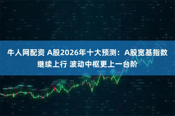 牛人网配资 A股2026年十大预测：A股宽基指数继续上行 波动中枢更上一台阶