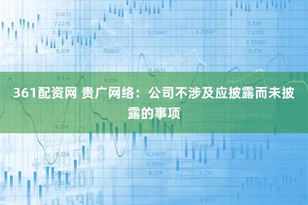 361配资网 贵广网络：公司不涉及应披露而未披露的事项