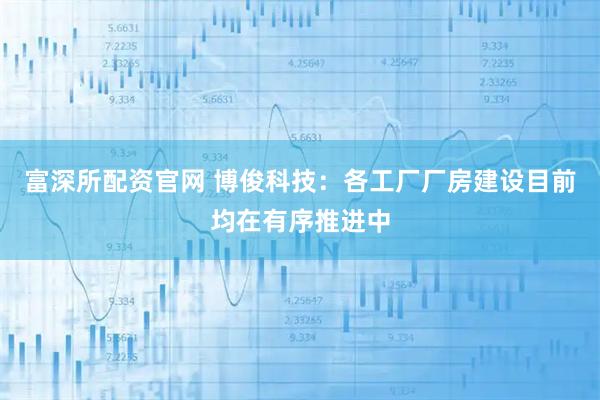 富深所配资官网 博俊科技：各工厂厂房建设目前均在有序推进中