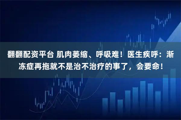 翻翻配资平台 肌肉萎缩、呼吸难！医生疾呼：渐冻症再拖就不是治不治疗的事了，会要命！