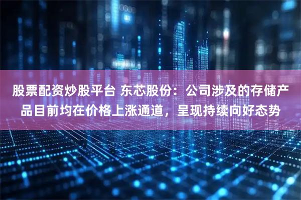 股票配资炒股平台 东芯股份：公司涉及的存储产品目前均在价格上涨通道，呈现持续向好态势