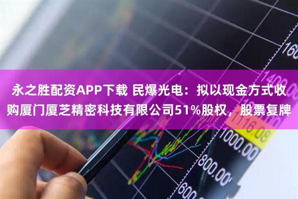 永之胜配资APP下载 民爆光电：拟以现金方式收购厦门厦芝精密科技有限公司51%股权，股票复牌