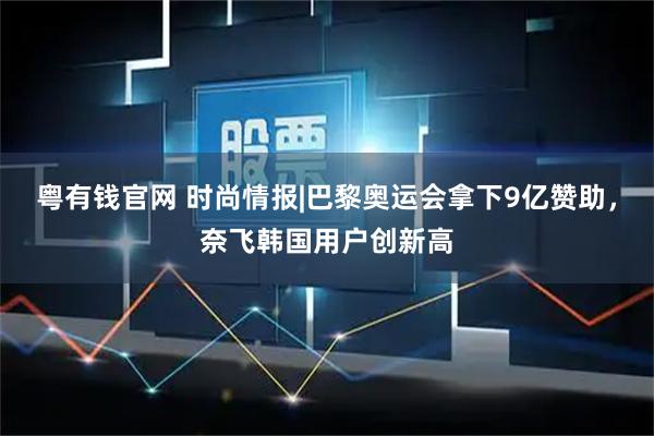 粤有钱官网 时尚情报|巴黎奥运会拿下9亿赞助，奈飞韩国用户创新高