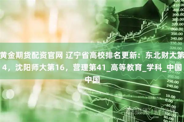 黄金期货配资官网 辽宁省高校排名更新：东北财大第4，沈阳师大第16，营理第41_高等教育_学科_中国