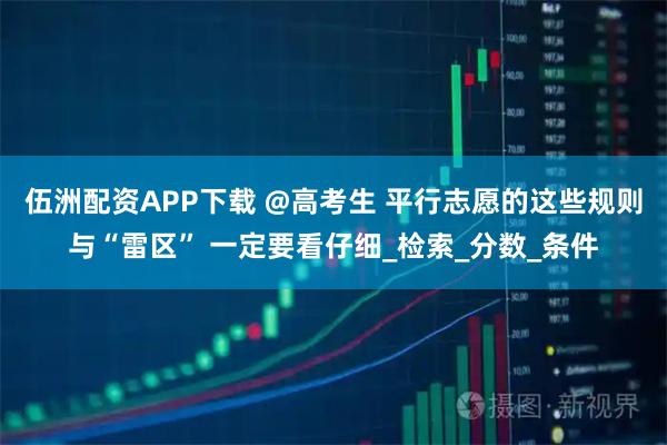 伍洲配资APP下载 @高考生 平行志愿的这些规则与“雷区” 一定要看仔细_检索_分数_条件