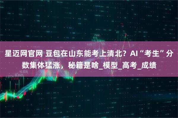 星迈网官网 豆包在山东能考上清北？AI“考生”分数集体猛涨，秘籍是啥_模型_高考_成绩