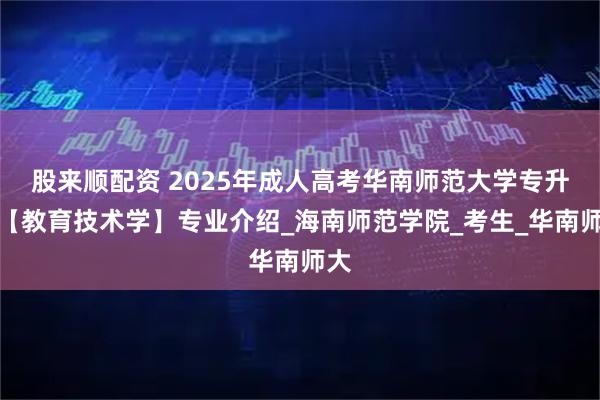 股来顺配资 2025年成人高考华南师范大学专升本【教育技术学】专业介绍_海南师范学院_考生_华南师大