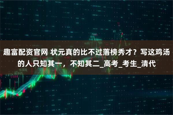 趣富配资官网 状元真的比不过落榜秀才？写这鸡汤的人只知其一，不知其二_高考_考生_清代