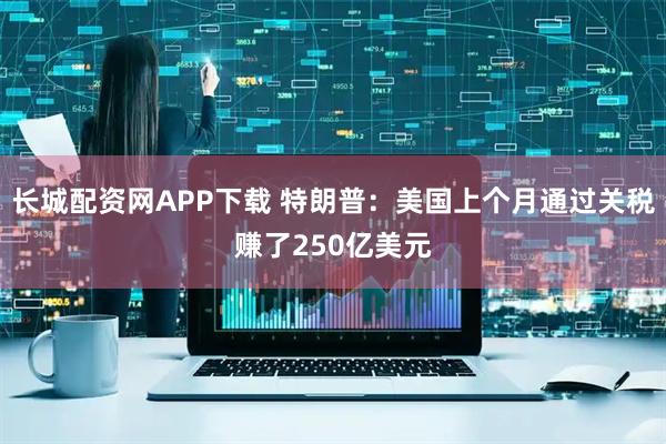 长城配资网APP下载 特朗普：美国上个月通过关税赚了250亿美元