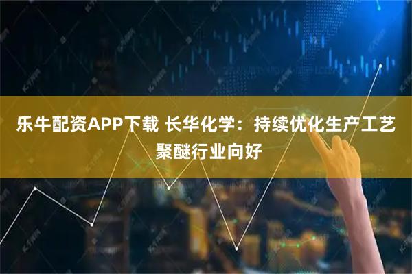 乐牛配资APP下载 长华化学：持续优化生产工艺 聚醚行业向好