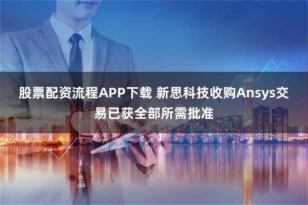 股票配资流程APP下载 新思科技收购Ansys交易已获全部所需批准
