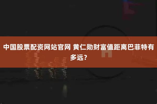 中国股票配资网站官网 黄仁勋财富值距离巴菲特有多远？