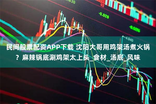 民间股票配资APP下载 沈阳大哥用鸡架汤煮火锅？麻辣锅底涮鸡架太上头_食材_汤底_风味