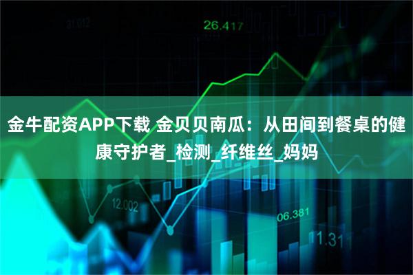 金牛配资APP下载 金贝贝南瓜：从田间到餐桌的健康守护者_检测_纤维丝_妈妈
