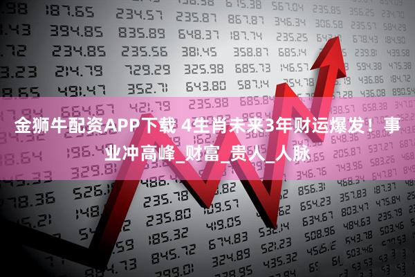 金狮牛配资APP下载 4生肖未来3年财运爆发！事业冲高峰_财富_贵人_人脉