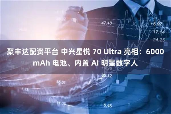 聚丰达配资平台 中兴星悦 70 Ultra 亮相：6000mAh 电池、内置 AI 明星数字人