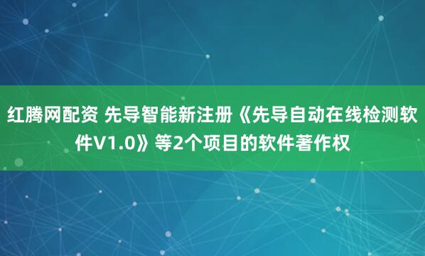 红腾网配资 先导智能新注册《先导自动在线检测软件V1.0》等2个项目的软件著作权