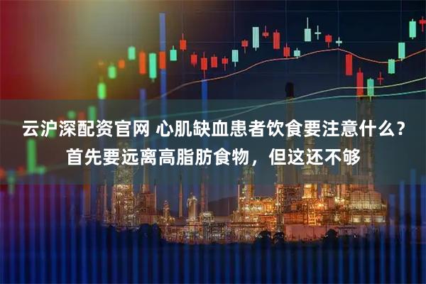 云沪深配资官网 心肌缺血患者饮食要注意什么？首先要远离高脂肪食物，但这还不够