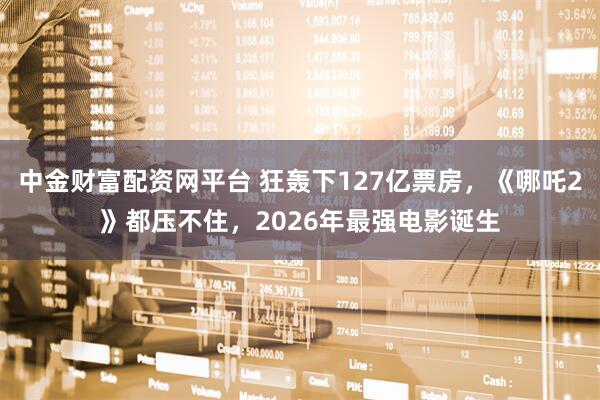 中金财富配资网平台 狂轰下127亿票房，《哪吒2》都压不住，2026年最强电影诞生