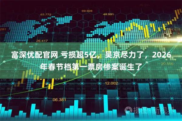 富深优配官网 亏损超5亿，吴京尽力了，2026年春节档第一票房惨案诞生了
