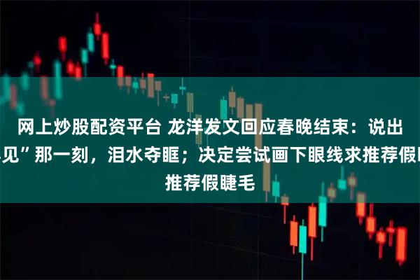 网上炒股配资平台 龙洋发文回应春晚结束：说出“再见”那一刻，泪水夺眶；决定尝试画下眼线求推荐假睫毛
