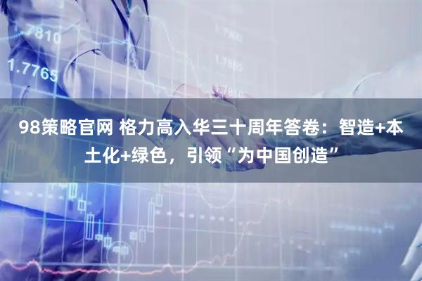 98策略官网 格力高入华三十周年答卷：智造+本土化+绿色，引领“为中国创造”
