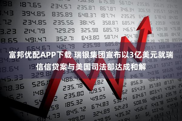 富邦优配APP下载 瑞银集团宣布以3亿美元就瑞信信贷案与美国司法部达成和解