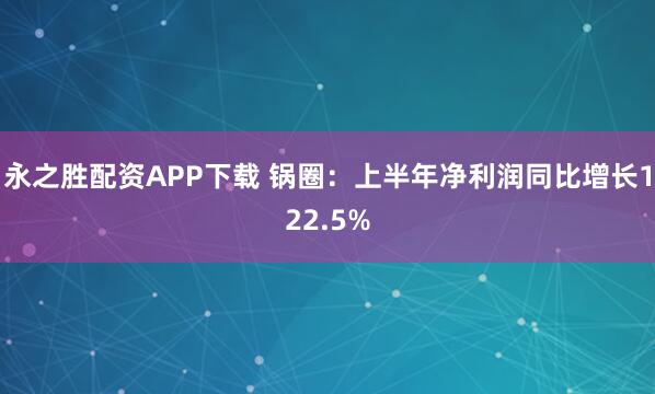 永之胜配资APP下载 锅圈：上半年净利润同比增长122.5%