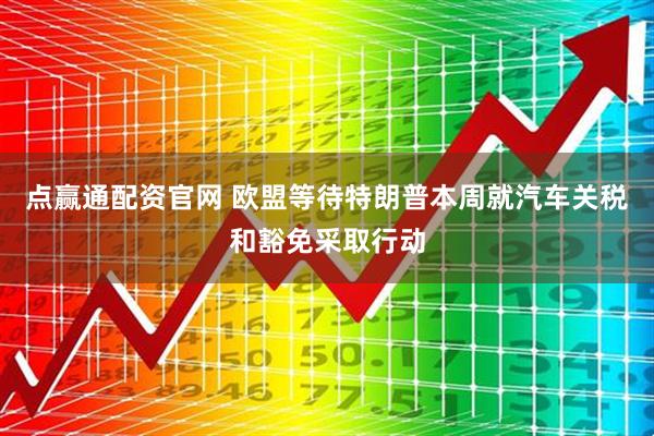 点赢通配资官网 欧盟等待特朗普本周就汽车关税和豁免采取行动