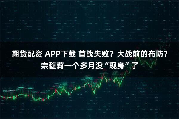 期货配资 APP下载 首战失败？大战前的布防？宗馥莉一个多月没“现身”了
