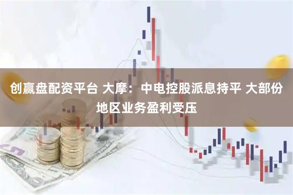 创赢盘配资平台 大摩：中电控股派息持平 大部份地区业务盈利受压