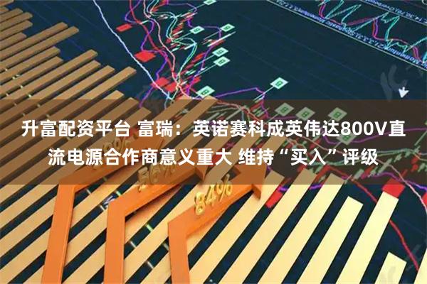 升富配资平台 富瑞：英诺赛科成英伟达800V直流电源合作商意义重大 维持“买入”评级