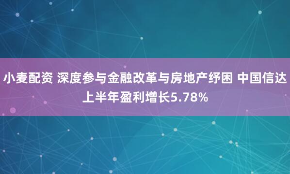 小麦配资 深度参与金融改革与房地产纾困 中国信达上半年盈利增长5.78%