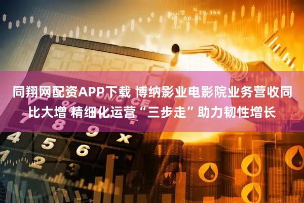 同翔网配资APP下载 博纳影业电影院业务营收同比大增 精细化运营“三步走”助力韧性增长