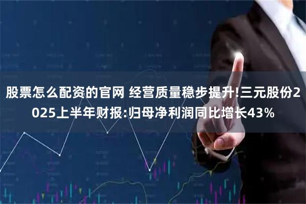 股票怎么配资的官网 经营质量稳步提升!三元股份2025上半年财报:归母净利润同比增长43%