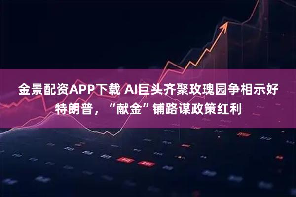 金景配资APP下载 AI巨头齐聚玫瑰园争相示好特朗普，“献金”铺路谋政策红利