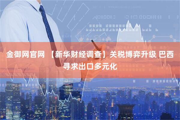 金御网官网 【新华财经调查】关税博弈升级 巴西寻求出口多元化