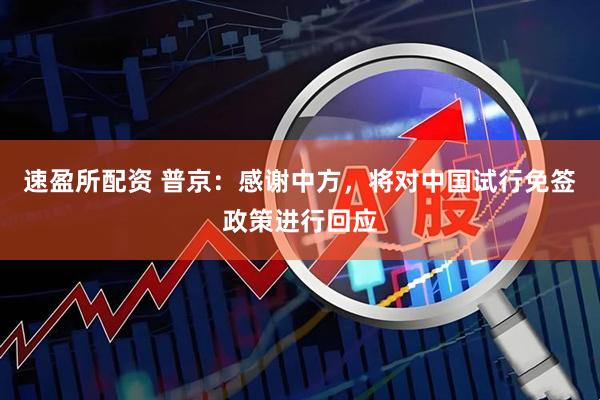 速盈所配资 普京：感谢中方，将对中国试行免签政策进行回应