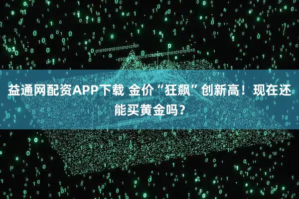 益通网配资APP下载 金价“狂飙”创新高！现在还能买黄金吗？