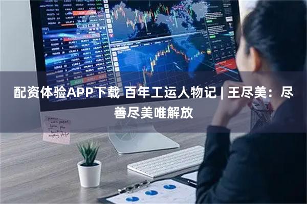 配资体验APP下载 百年工运人物记 | 王尽美：尽善尽美唯解放