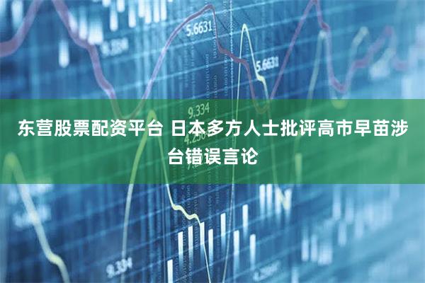 东营股票配资平台 日本多方人士批评高市早苗涉台错误言论