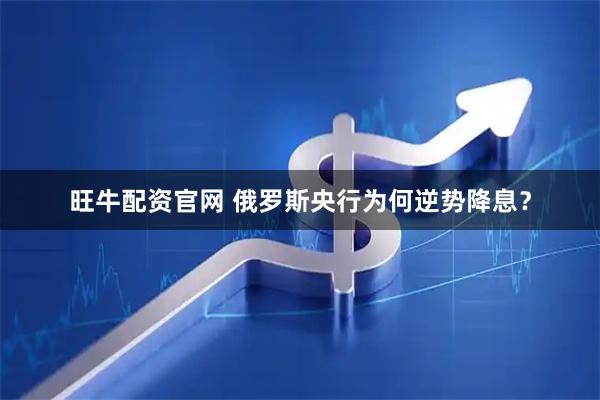 旺牛配资官网 俄罗斯央行为何逆势降息？
