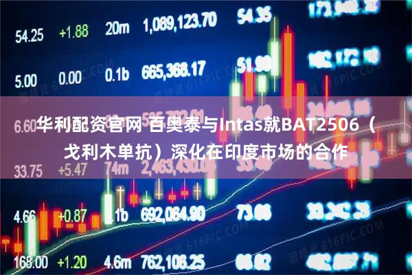 华利配资官网 百奥泰与Intas就BAT2506（戈利木单抗）深化在印度市场的合作