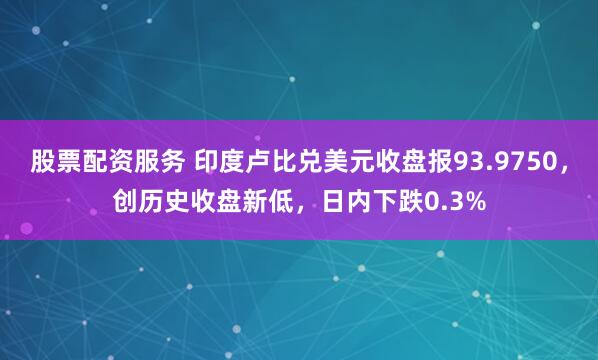 股票配资服务 印度卢比兑美元收盘报93.9750，创历史收盘新低，日内下跌0.3%